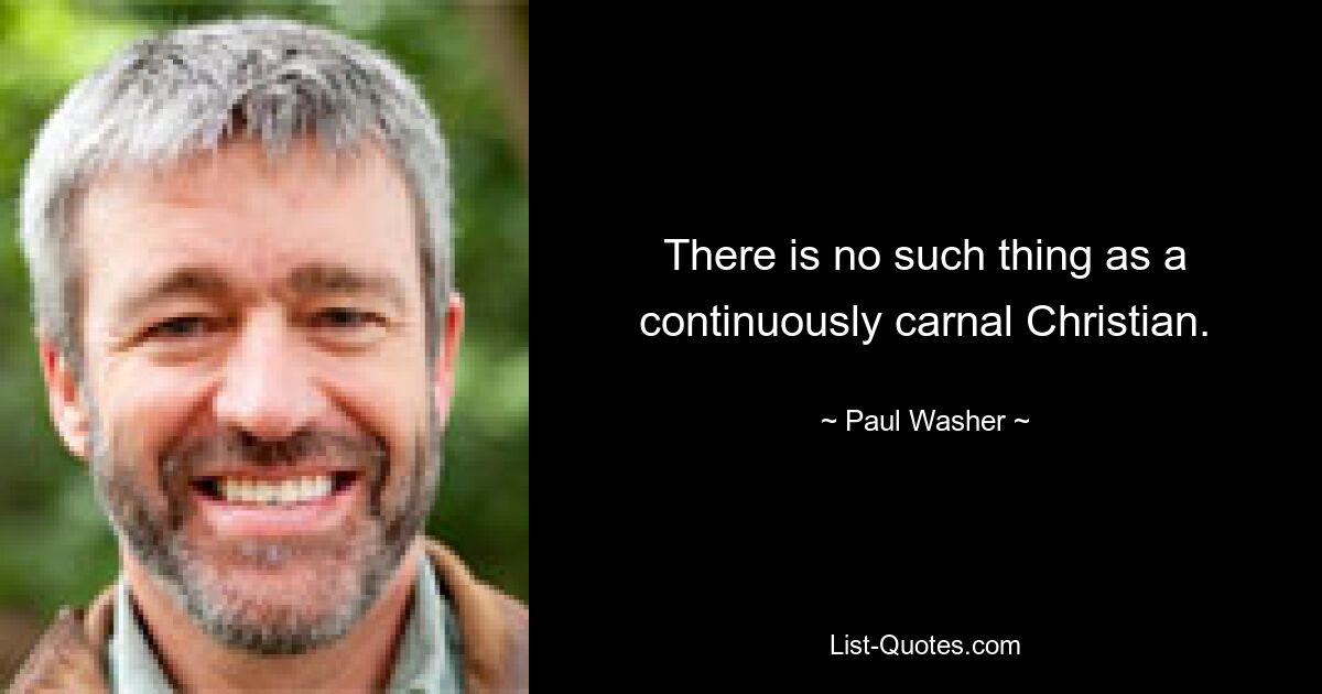 There is no such thing as a continuously carnal Christian. — © Paul Washer