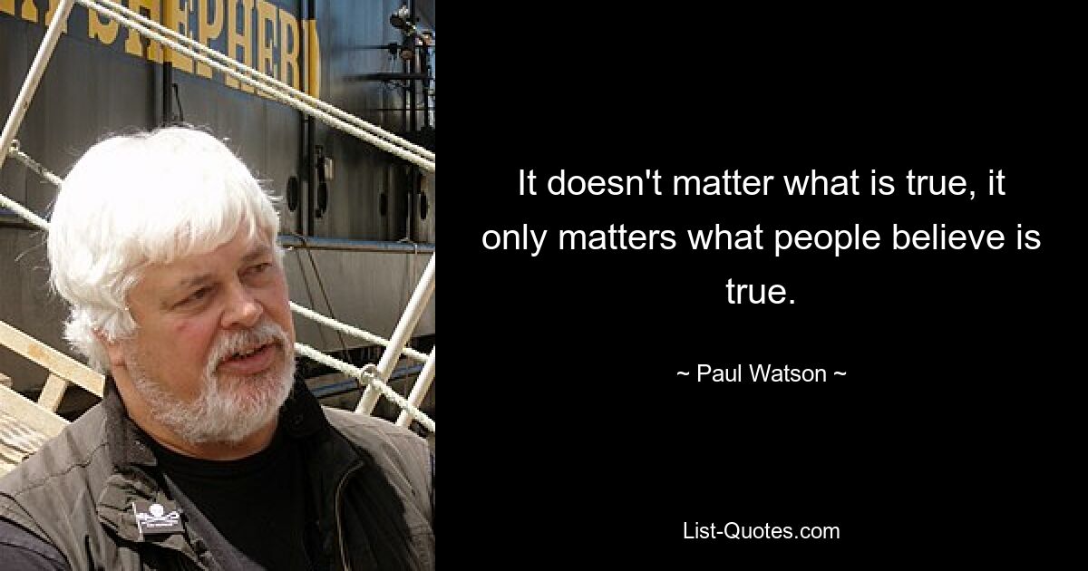 It doesn't matter what is true, it only matters what people believe is true. — © Paul Watson