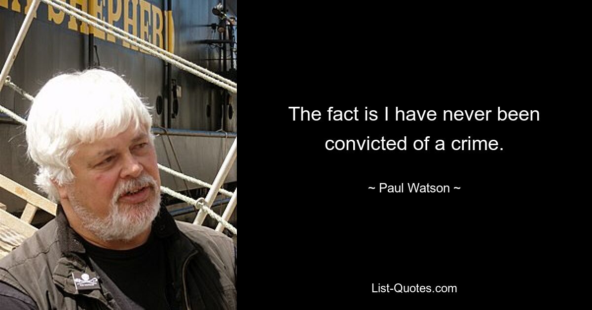 The fact is I have never been convicted of a crime. — © Paul Watson