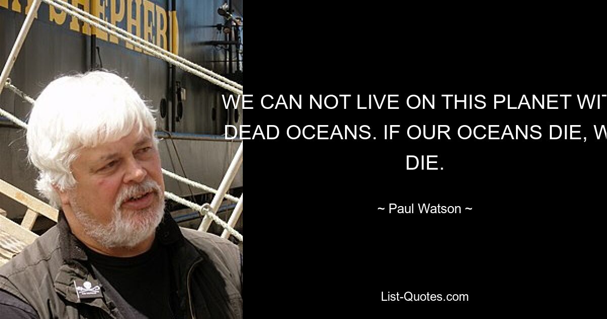 WE CAN NOT LIVE ON THIS PLANET WITH DEAD OCEANS. IF OUR OCEANS DIE, WE DIE. — © Paul Watson