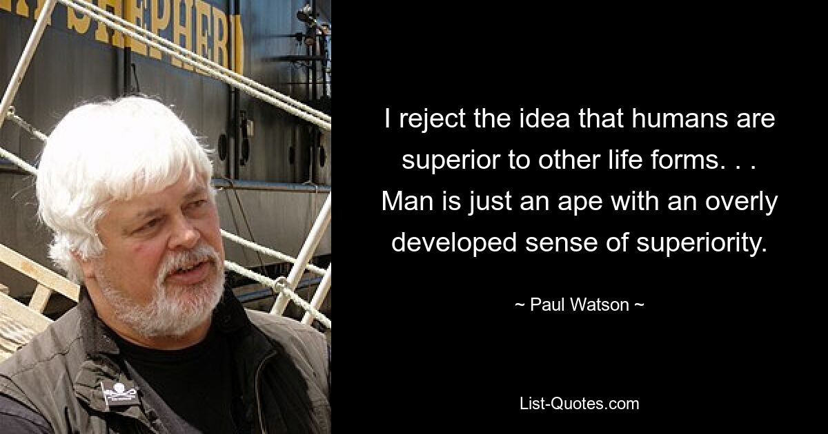 I reject the idea that humans are superior to other life forms. . . Man is just an ape with an overly developed sense of superiority. — © Paul Watson