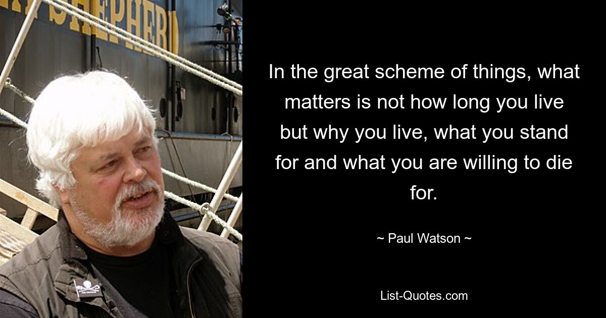 In the great scheme of things, what matters is not how long you live but why you live, what you stand for and what you are willing to die for. — © Paul Watson