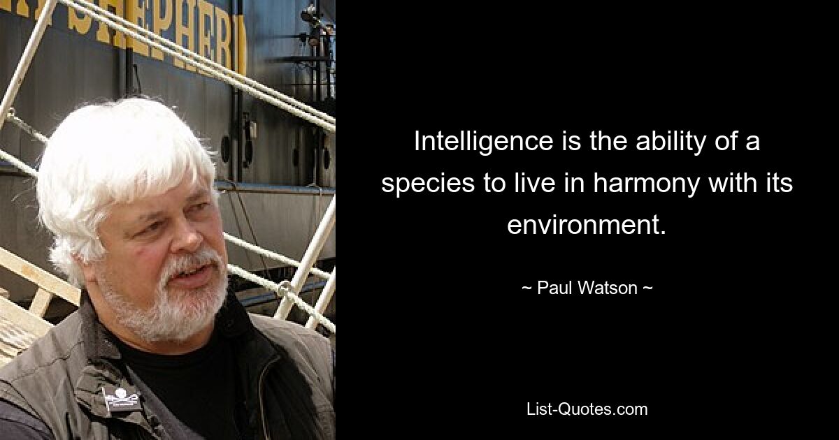 Intelligence is the ability of a species to live in harmony with its environment. — © Paul Watson