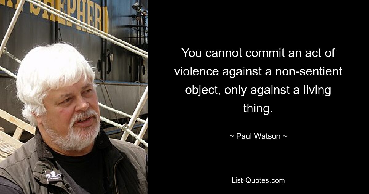 You cannot commit an act of violence against a non-sentient object, only against a living thing. — © Paul Watson