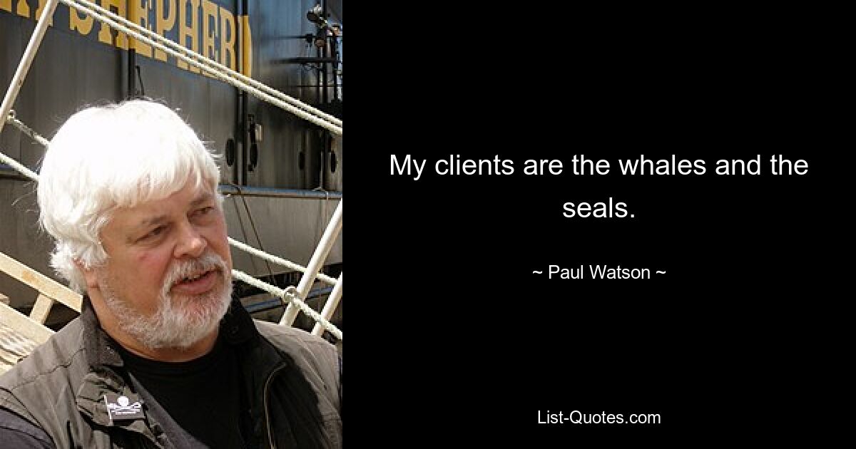 My clients are the whales and the seals. — © Paul Watson