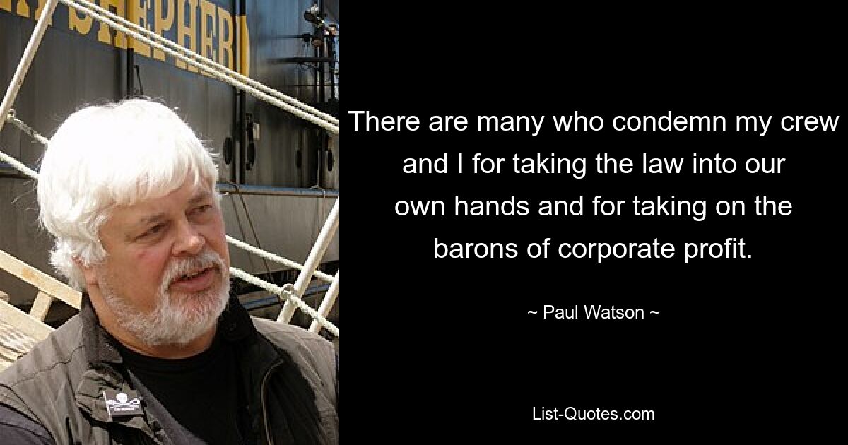 There are many who condemn my crew and I for taking the law into our own hands and for taking on the barons of corporate profit. — © Paul Watson