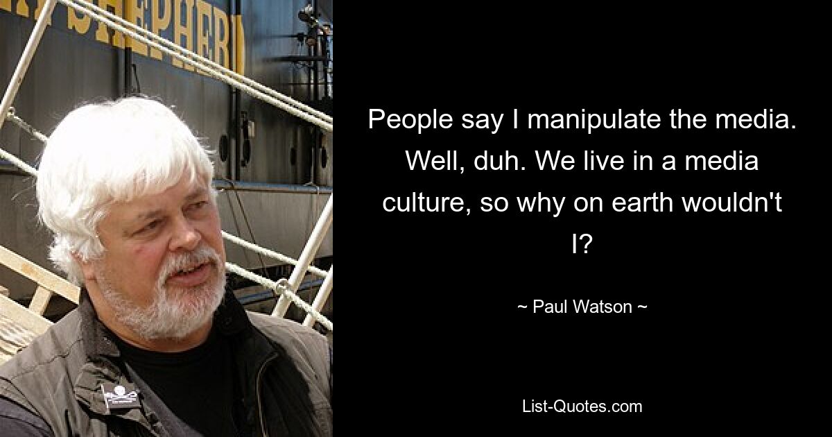 People say I manipulate the media. Well, duh. We live in a media culture, so why on earth wouldn't I? — © Paul Watson