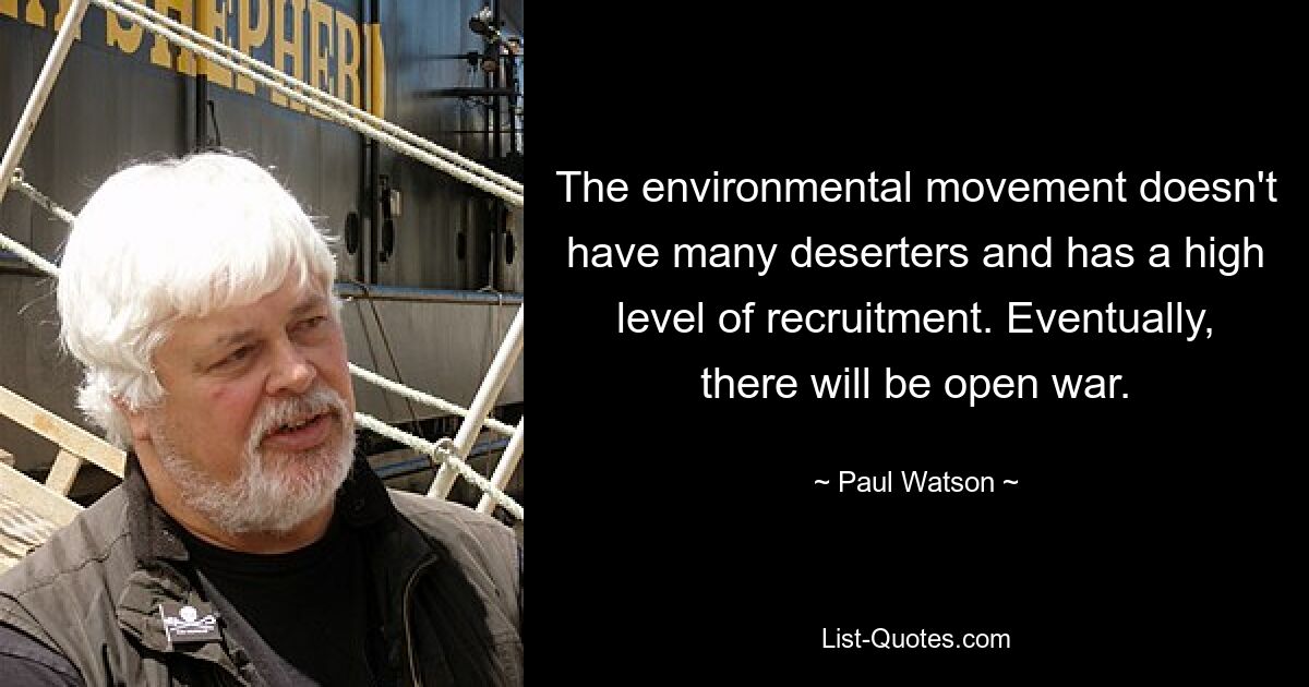 The environmental movement doesn't have many deserters and has a high level of recruitment. Eventually, there will be open war. — © Paul Watson