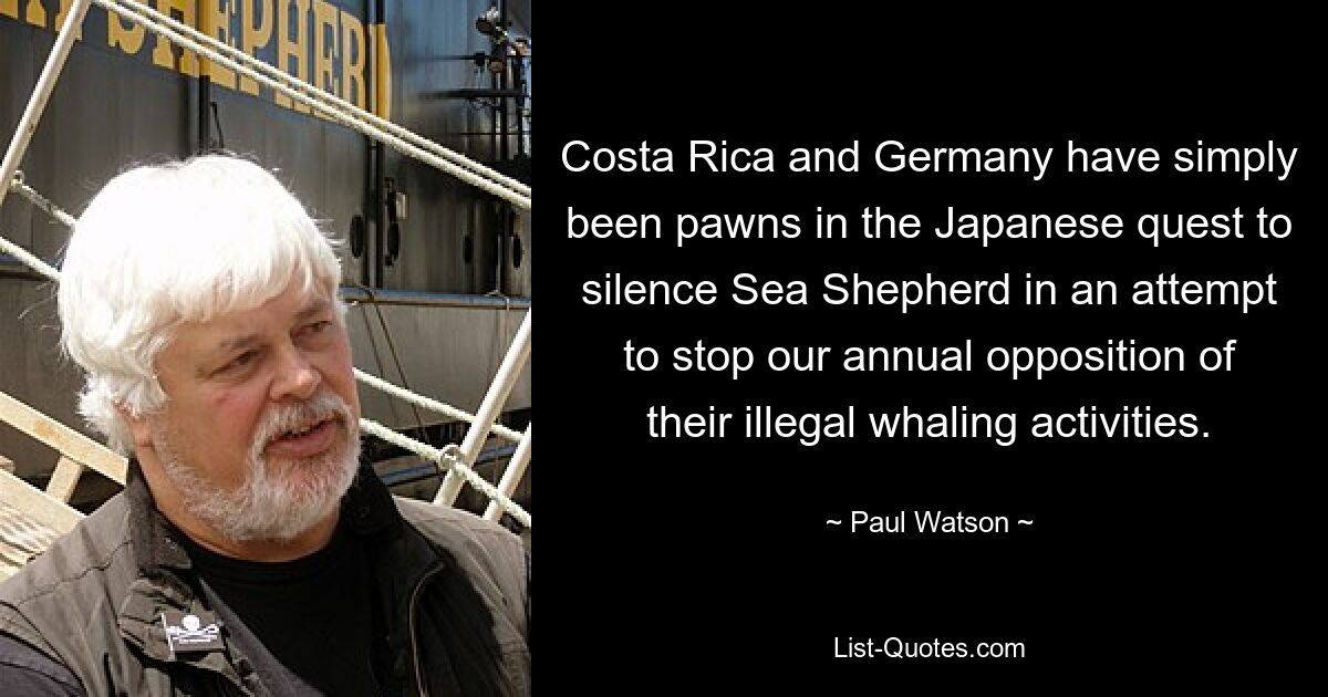 Costa Rica and Germany have simply been pawns in the Japanese quest to silence Sea Shepherd in an attempt to stop our annual opposition of their illegal whaling activities. — © Paul Watson