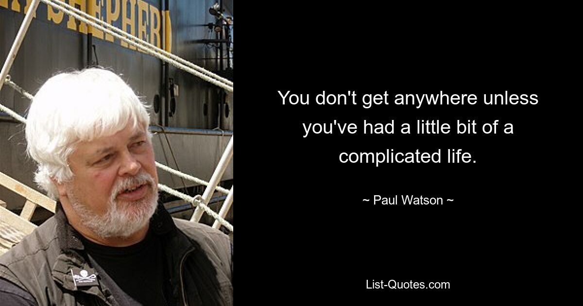 You don't get anywhere unless you've had a little bit of a complicated life. — © Paul Watson