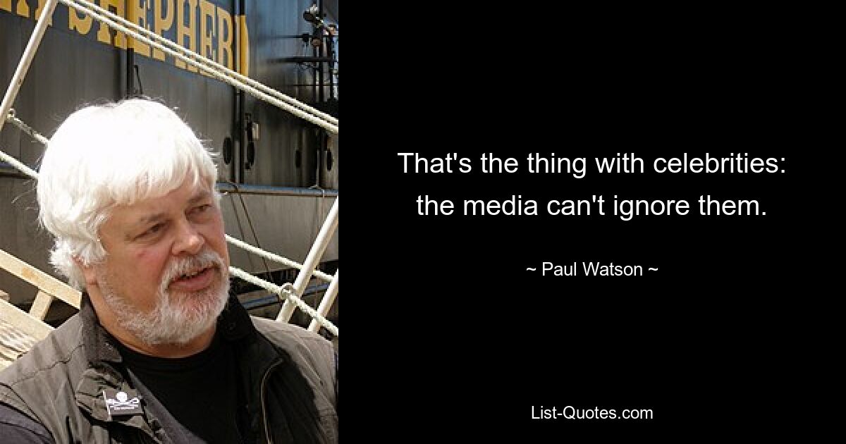 That's the thing with celebrities: the media can't ignore them. — © Paul Watson