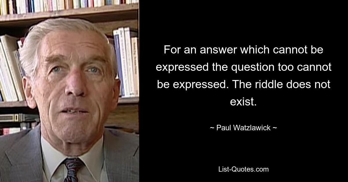 For an answer which cannot be expressed the question too cannot be expressed. The riddle does not exist. — © Paul Watzlawick