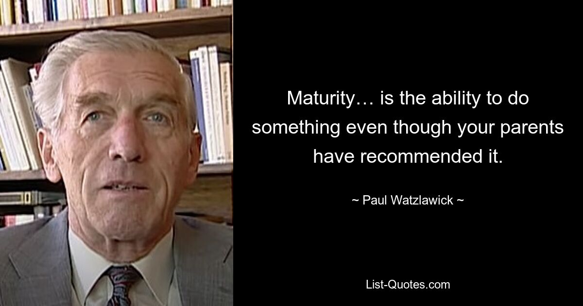 Maturity… is the ability to do something even though your parents have recommended it. — © Paul Watzlawick