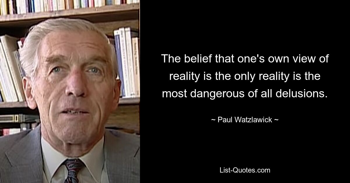 The belief that one's own view of reality is the only reality is the most dangerous of all delusions. — © Paul Watzlawick