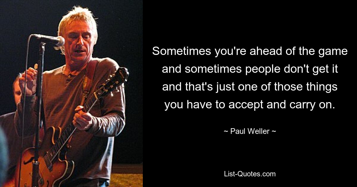 Sometimes you're ahead of the game and sometimes people don't get it and that's just one of those things you have to accept and carry on. — © Paul Weller