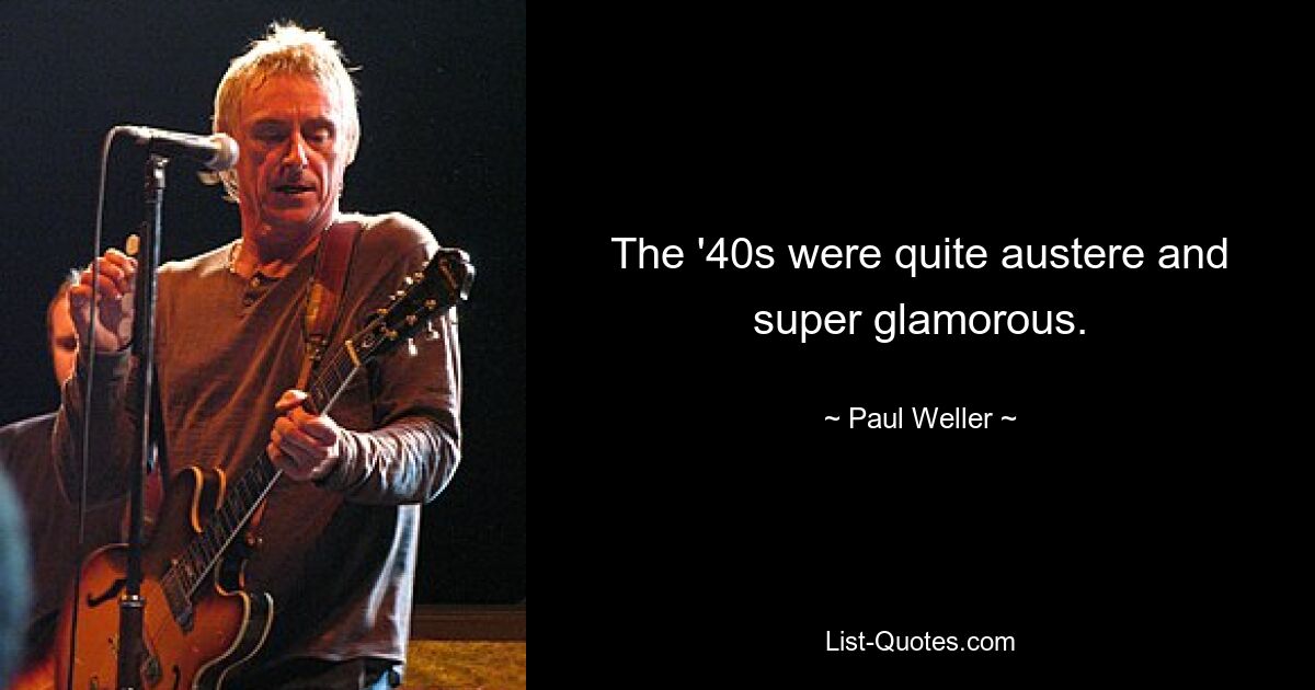 The '40s were quite austere and super glamorous. — © Paul Weller