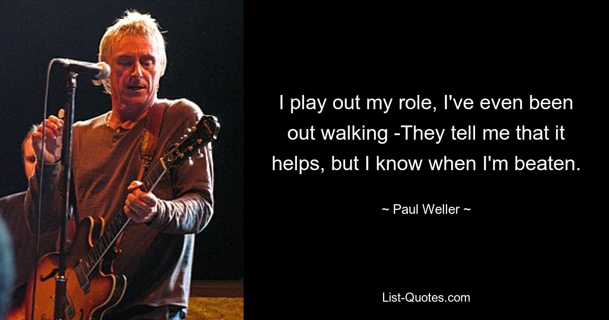 I play out my role, I've even been out walking -They tell me that it helps, but I know when I'm beaten. — © Paul Weller