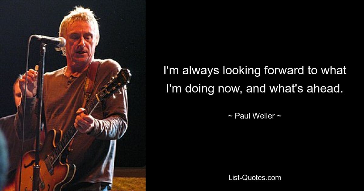 I'm always looking forward to what I'm doing now, and what's ahead. — © Paul Weller