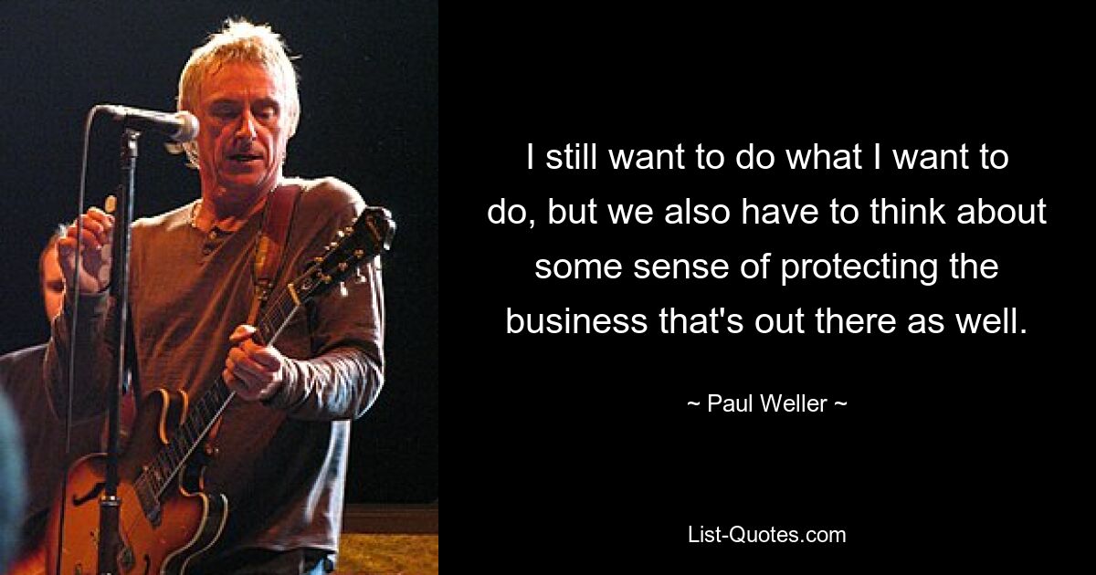 I still want to do what I want to do, but we also have to think about some sense of protecting the business that's out there as well. — © Paul Weller