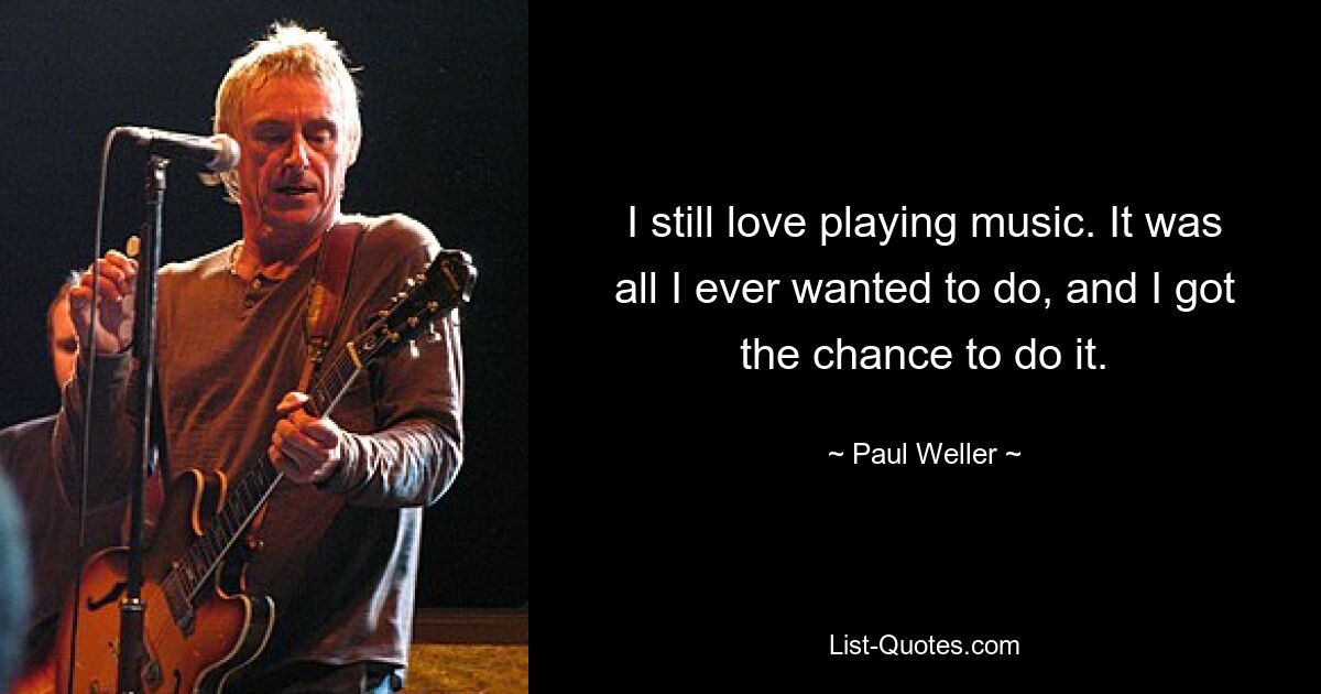 I still love playing music. It was all I ever wanted to do, and I got the chance to do it. — © Paul Weller