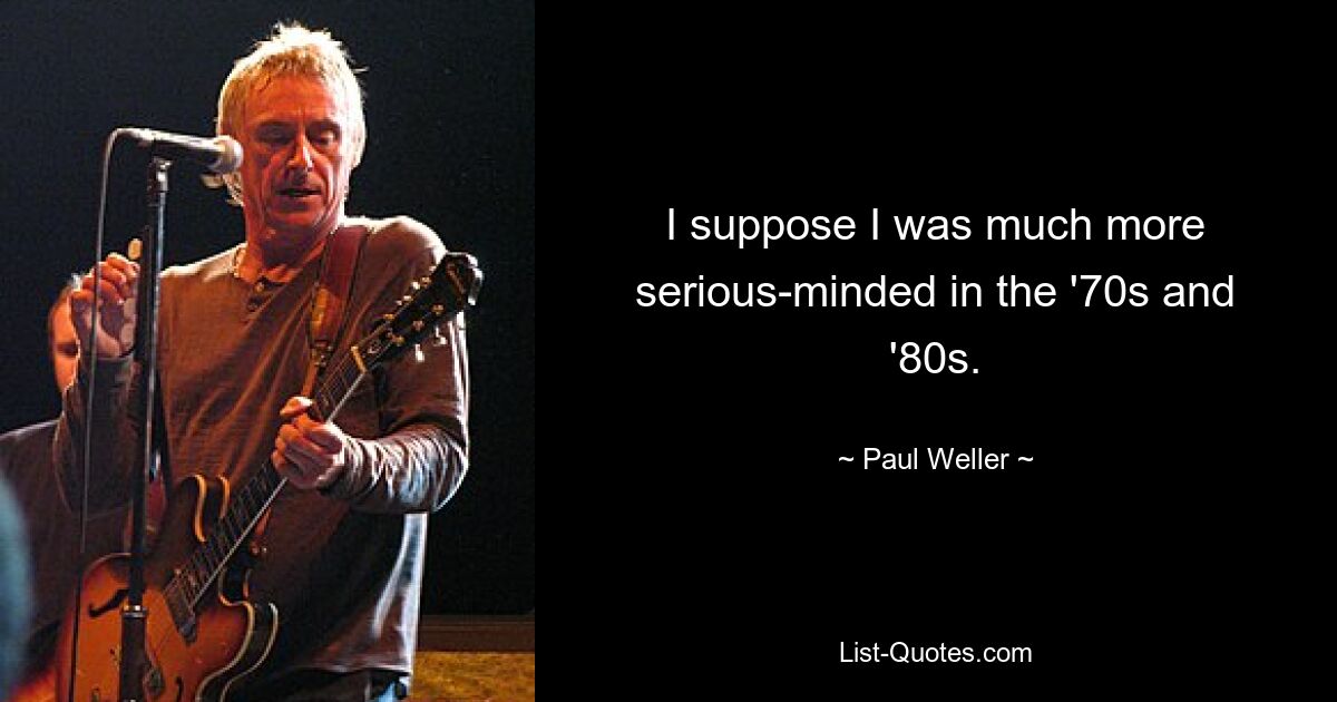 I suppose I was much more serious-minded in the '70s and '80s. — © Paul Weller