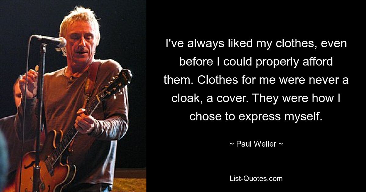 I've always liked my clothes, even before I could properly afford them. Clothes for me were never a cloak, a cover. They were how I chose to express myself. — © Paul Weller