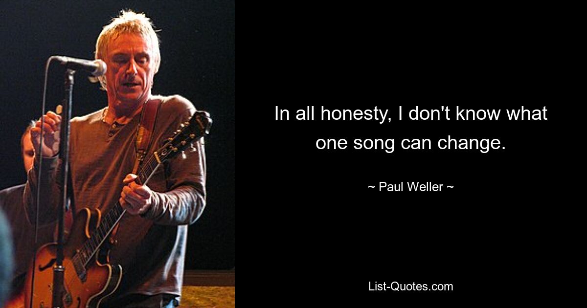 In all honesty, I don't know what one song can change. — © Paul Weller