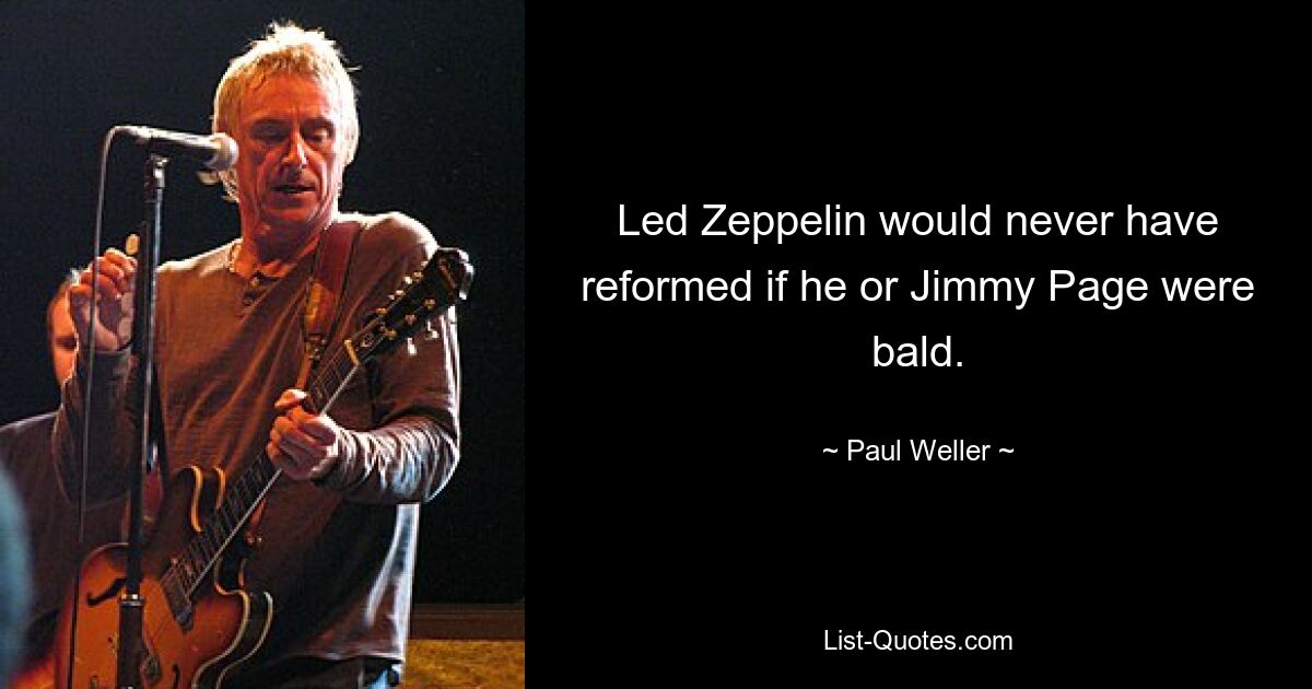 Led Zeppelin would never have reformed if he or Jimmy Page were bald. — © Paul Weller