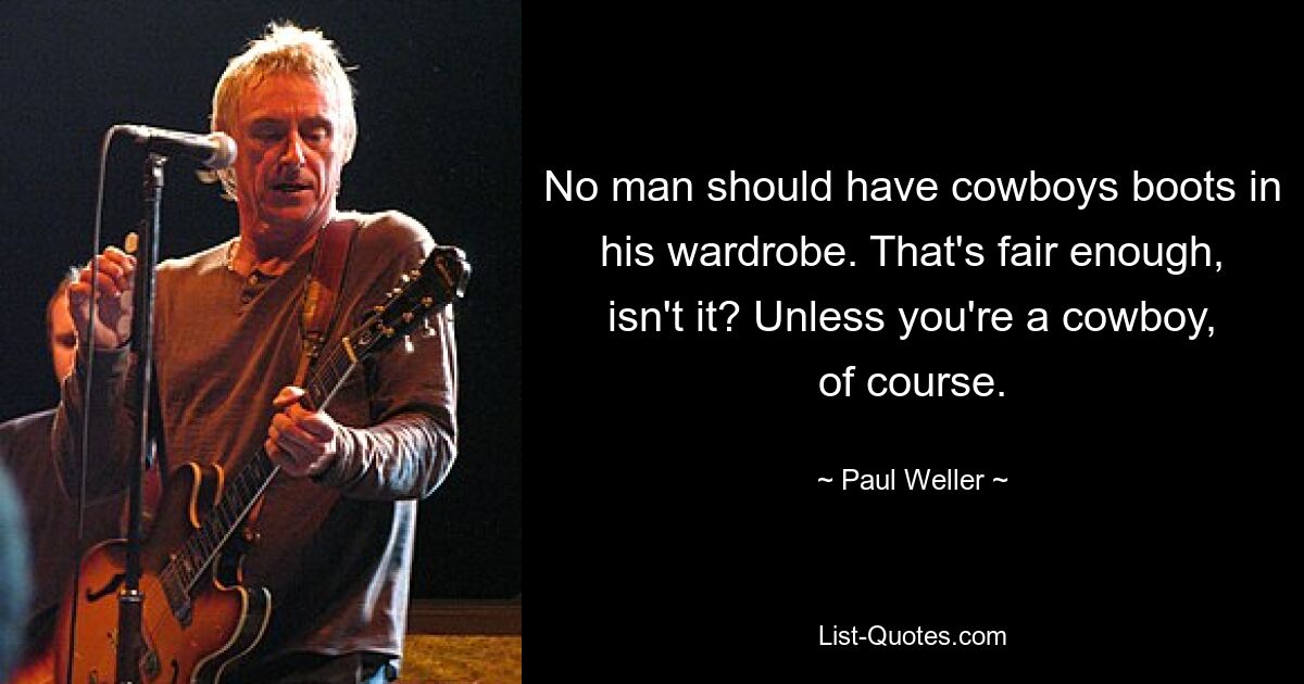 No man should have cowboys boots in his wardrobe. That's fair enough, isn't it? Unless you're a cowboy, of course. — © Paul Weller