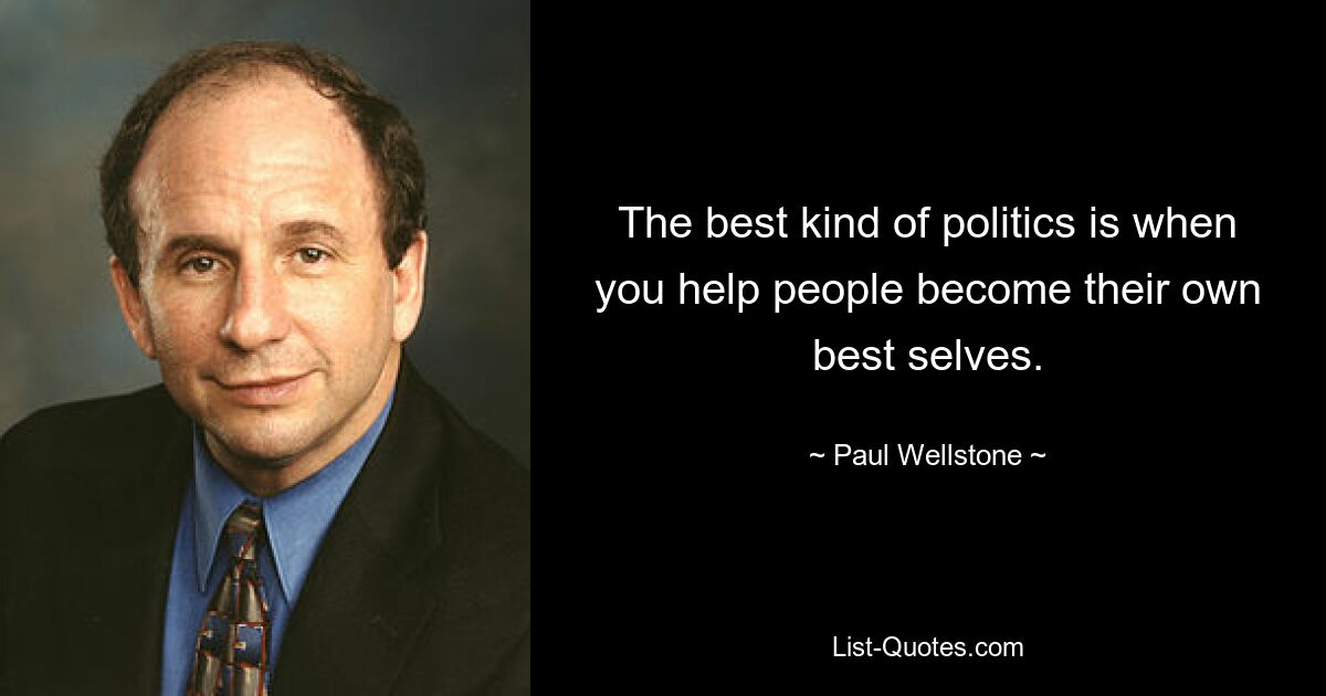 The best kind of politics is when you help people become their own best selves. — © Paul Wellstone