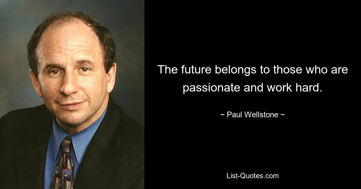 The future belongs to those who are passionate and work hard. — © Paul Wellstone