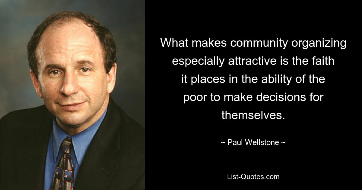 What makes community organizing especially attractive is the faith it places in the ability of the poor to make decisions for themselves. — © Paul Wellstone