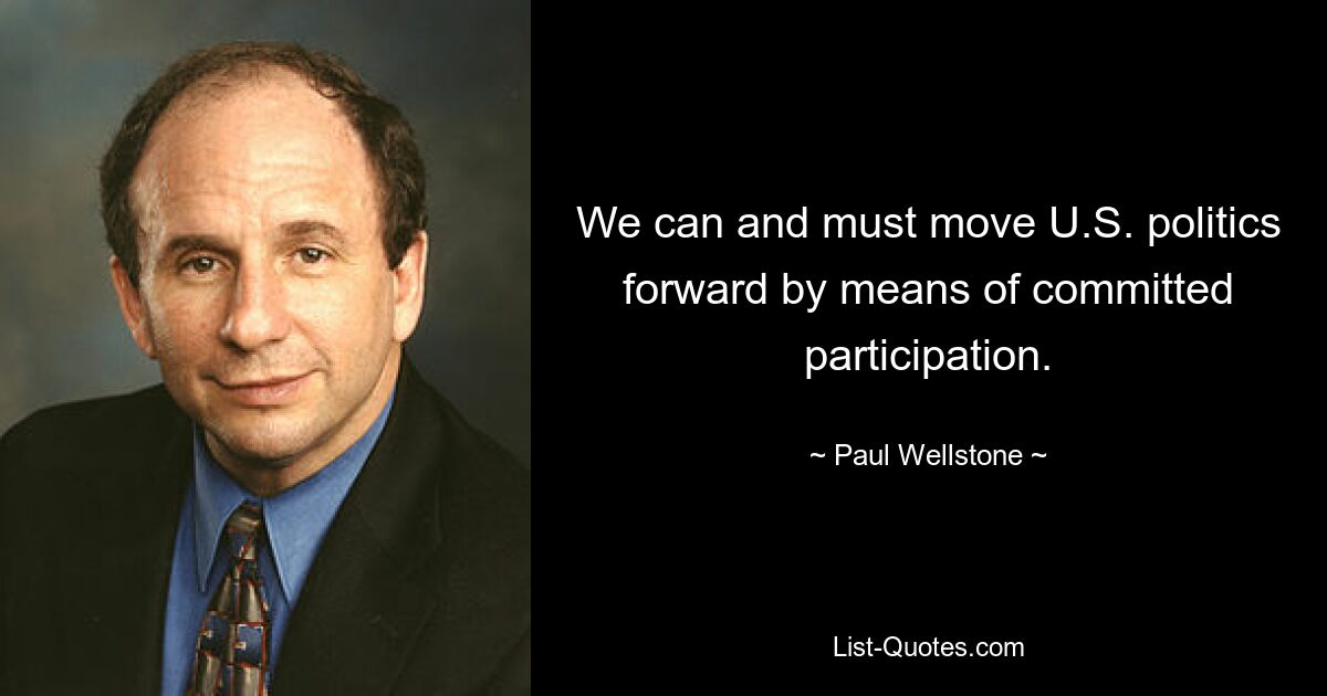 We can and must move U.S. politics forward by means of committed participation. — © Paul Wellstone