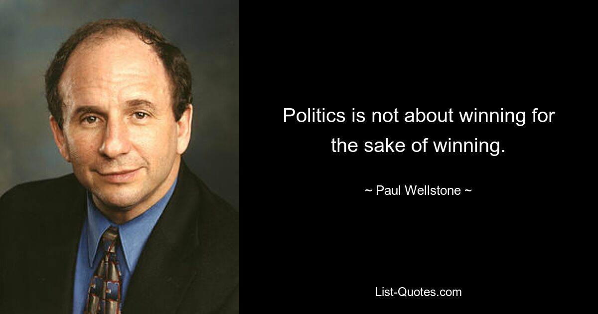 Politics is not about winning for the sake of winning. — © Paul Wellstone