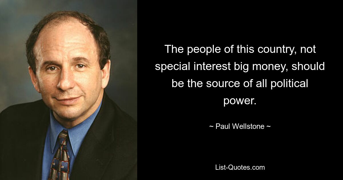 The people of this country, not special interest big money, should be the source of all political power. — © Paul Wellstone