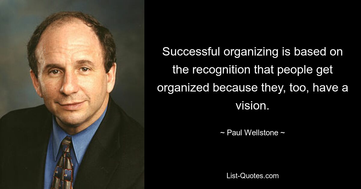 Successful organizing is based on the recognition that people get organized because they, too, have a vision. — © Paul Wellstone