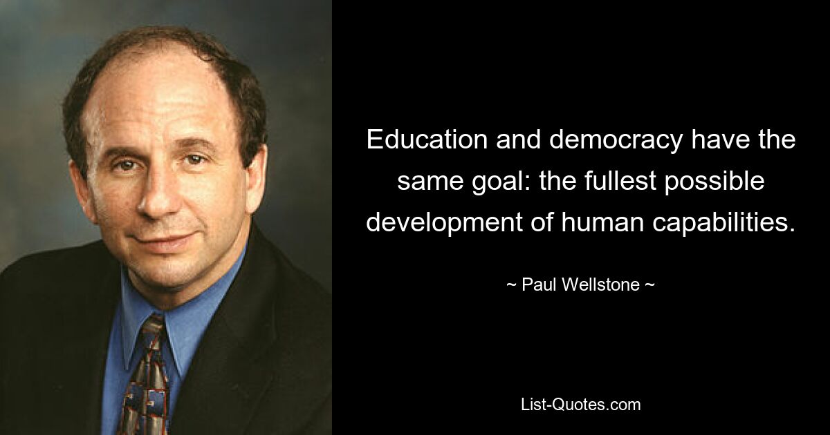 Education and democracy have the same goal: the fullest possible development of human capabilities. — © Paul Wellstone