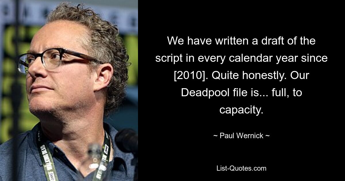 We have written a draft of the script in every calendar year since [2010]. Quite honestly. Our Deadpool file is... full, to capacity. — © Paul Wernick