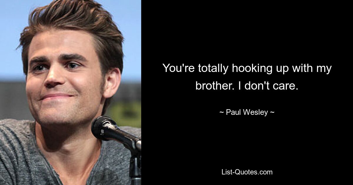 You're totally hooking up with my brother. I don't care. — © Paul Wesley