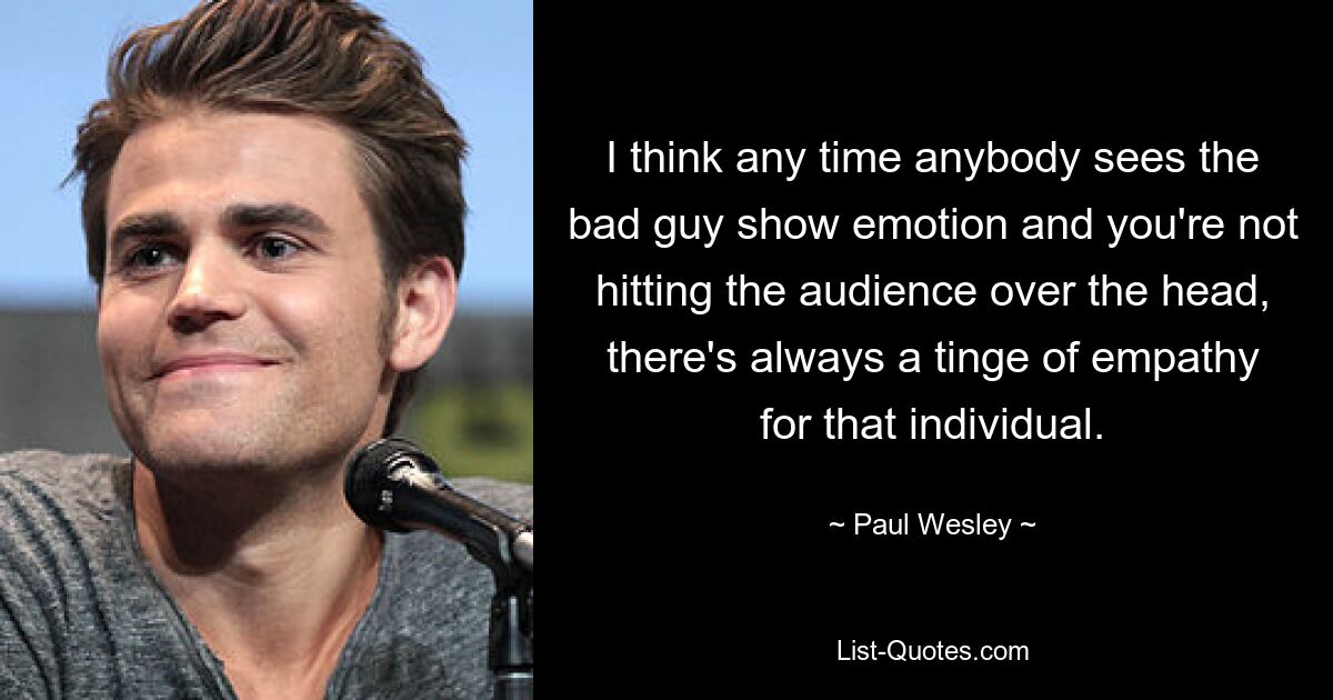 I think any time anybody sees the bad guy show emotion and you're not hitting the audience over the head, there's always a tinge of empathy for that individual. — © Paul Wesley