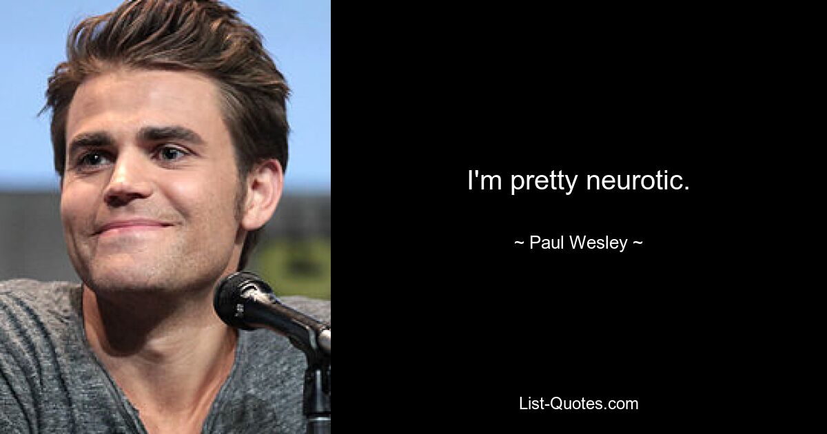 I'm pretty neurotic. — © Paul Wesley