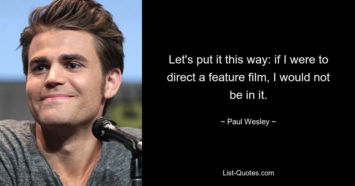 Let's put it this way: if I were to direct a feature film, I would not be in it. — © Paul Wesley