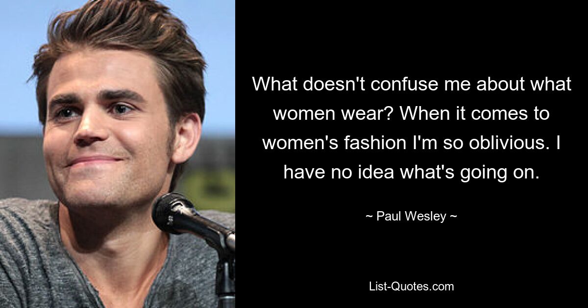 What doesn't confuse me about what women wear? When it comes to women's fashion I'm so oblivious. I have no idea what's going on. — © Paul Wesley