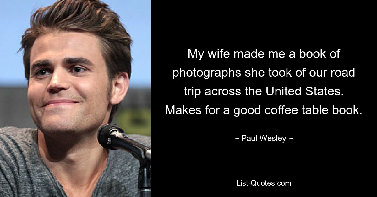 My wife made me a book of photographs she took of our road trip across the United States. Makes for a good coffee table book. — © Paul Wesley