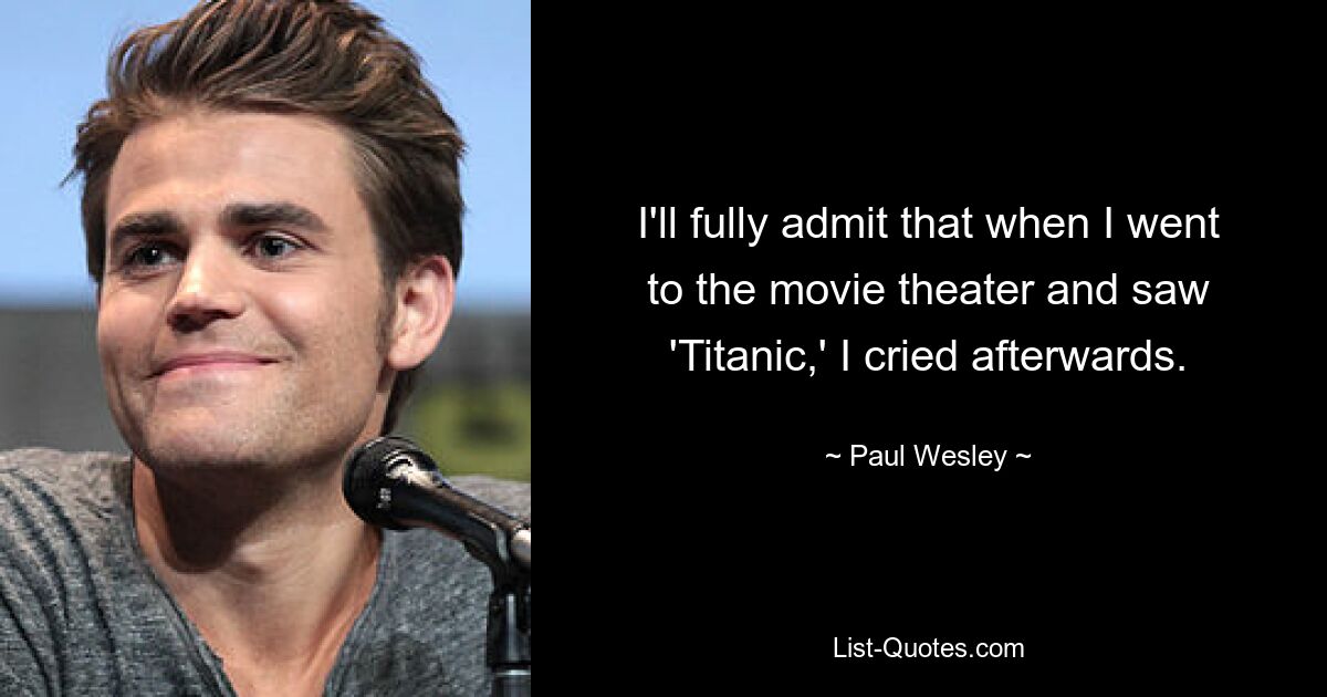 I'll fully admit that when I went to the movie theater and saw 'Titanic,' I cried afterwards. — © Paul Wesley