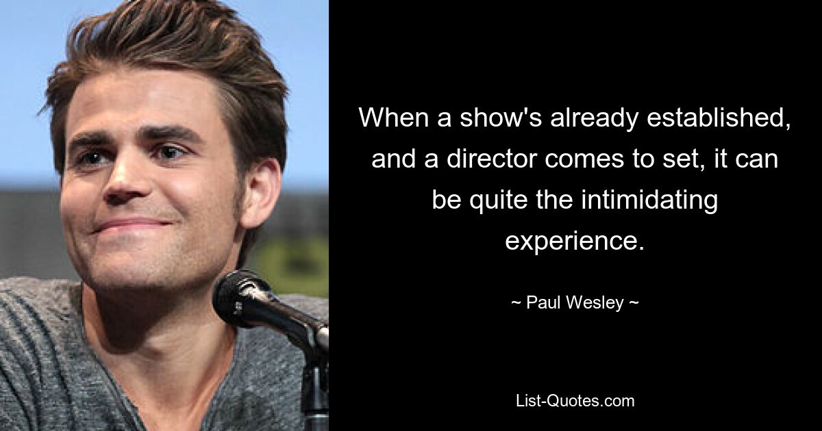 When a show's already established, and a director comes to set, it can be quite the intimidating experience. — © Paul Wesley