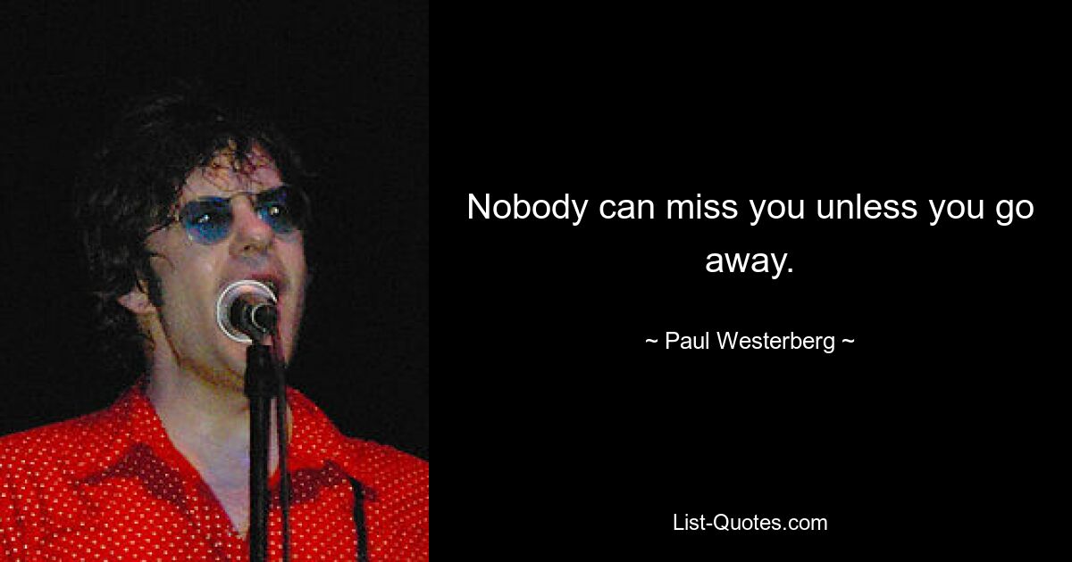 Nobody can miss you unless you go away. — © Paul Westerberg