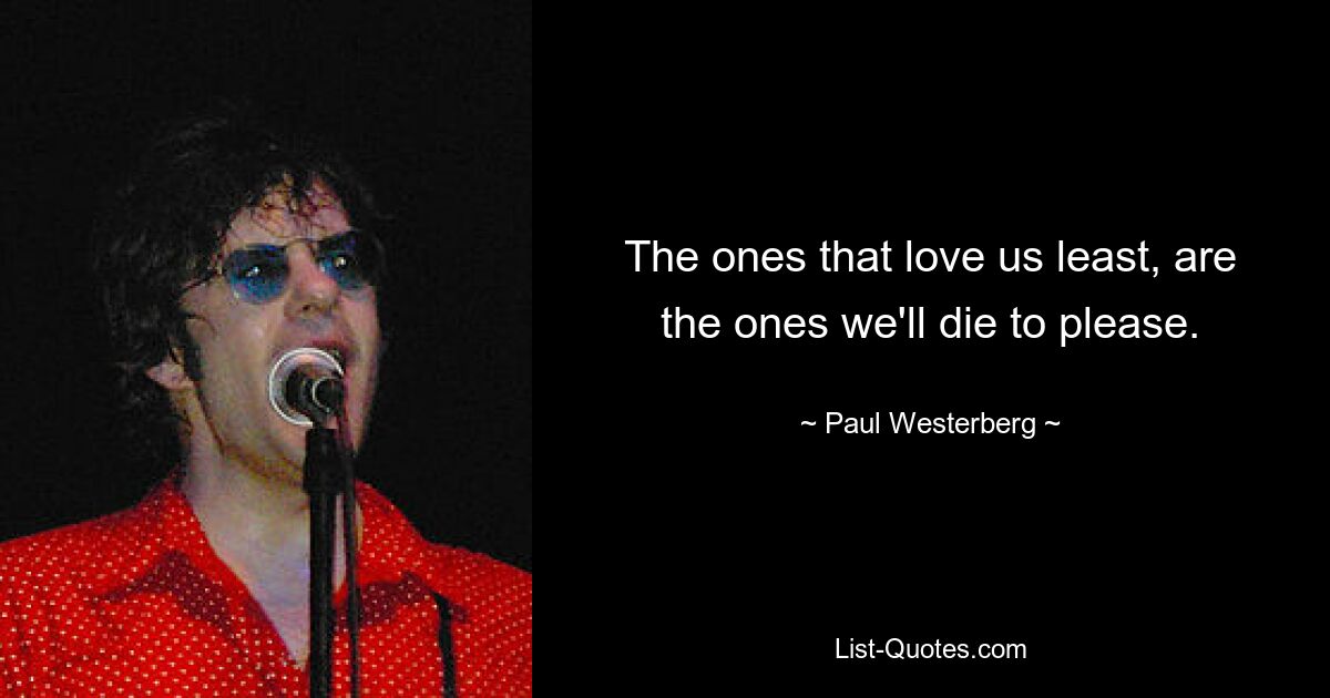 The ones that love us least, are the ones we'll die to please. — © Paul Westerberg