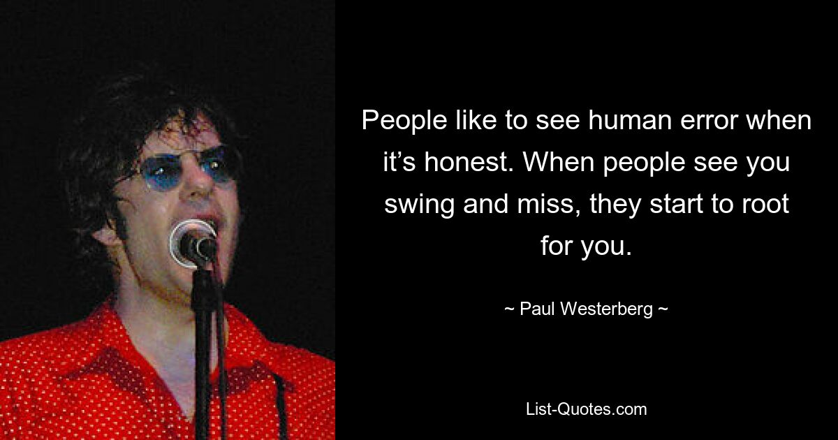 People like to see human error when it’s honest. When people see you swing and miss, they start to root for you. — © Paul Westerberg