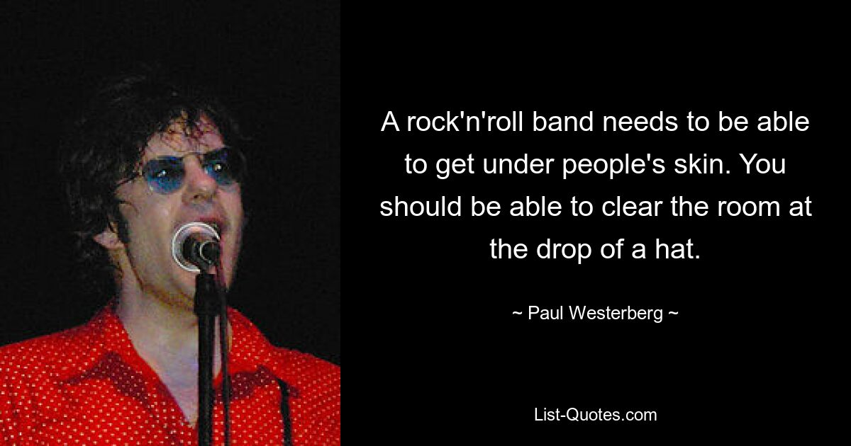 A rock'n'roll band needs to be able to get under people's skin. You should be able to clear the room at the drop of a hat. — © Paul Westerberg